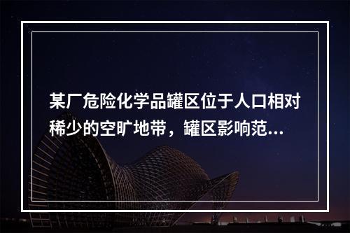 某厂危险化学品罐区位于人口相对稀少的空旷地带，罐区影响范围内