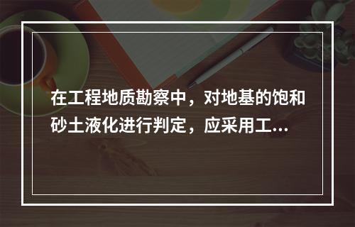 在工程地质勘察中，对地基的饱和砂土液化进行判定，应采用工程