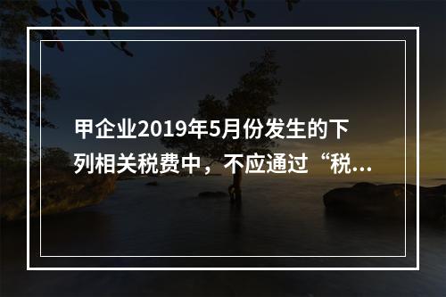 甲企业2019年5月份发生的下列相关税费中，不应通过“税金及