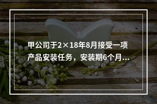 甲公司于2×18年8月接受一项产品安装任务，安装期6个月，合