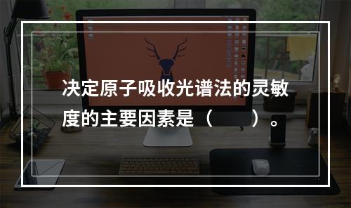 决定原子吸收光谱法的灵敏度的主要因素是（　　）。