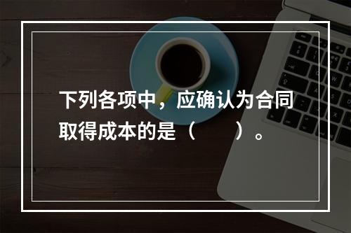 下列各项中，应确认为合同取得成本的是（　　）。