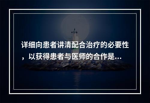 详细向患者讲清配合治疗的必要性，以获得患者与医师的合作是()