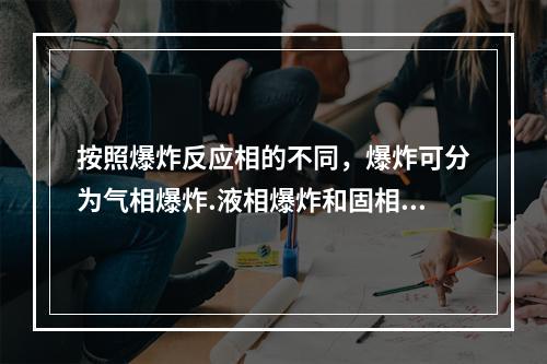 按照爆炸反应相的不同，爆炸可分为气相爆炸.液相爆炸和固相爆炸