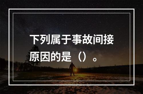 下列属于事故间接原因的是（）。