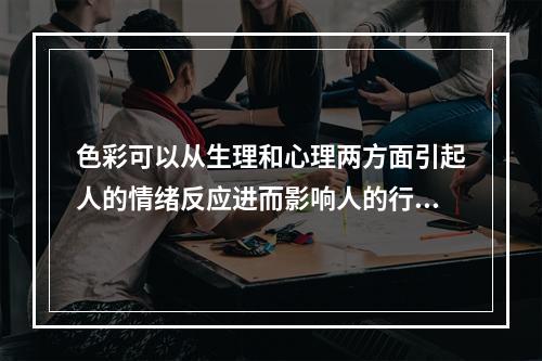 色彩可以从生理和心理两方面引起人的情绪反应进而影响人的行为。