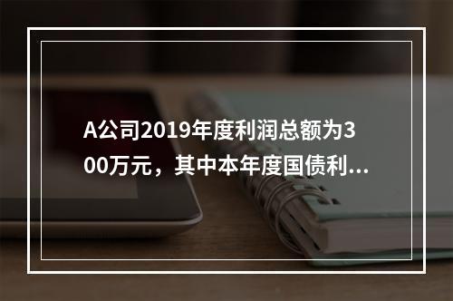 A公司2019年度利润总额为300万元，其中本年度国债利息收