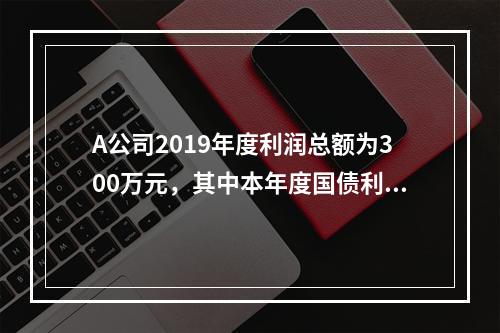 A公司2019年度利润总额为300万元，其中本年度国债利息收