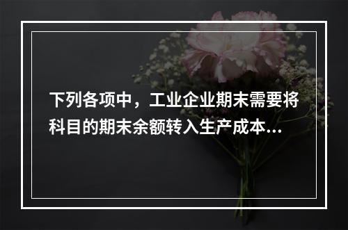 下列各项中，工业企业期末需要将科目的期末余额转入生产成本的是