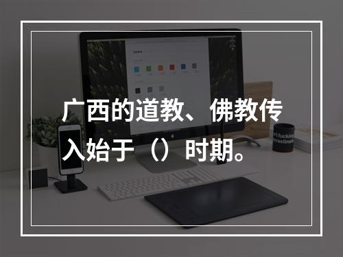 广西的道教、佛教传入始于（）时期。