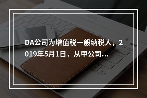 DA公司为增值税一般纳税人，2019年5月1日，从甲公司一次