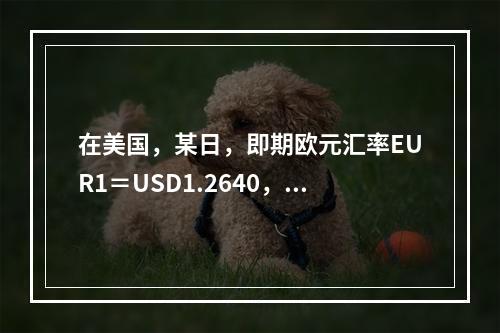 在美国，某日，即期欧元汇率EUR1＝USD1.2640，12