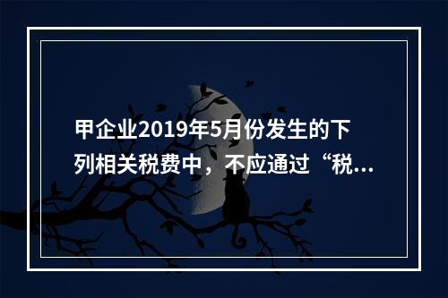 甲企业2019年5月份发生的下列相关税费中，不应通过“税金及