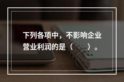 下列各项中，不影响企业营业利润的是（　　）。