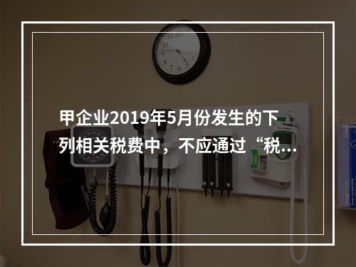 甲企业2019年5月份发生的下列相关税费中，不应通过“税金及