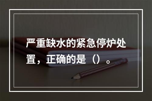 严重缺水的紧急停炉处置，正确的是（）。