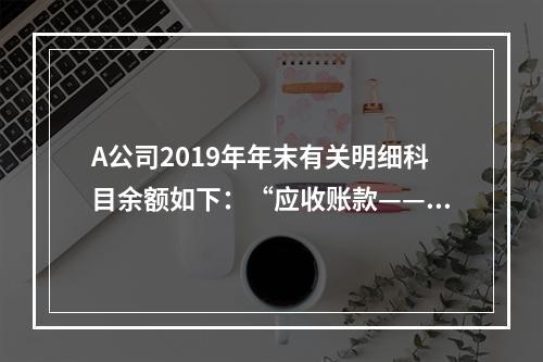 A公司2019年年末有关明细科目余额如下：“应收账款——甲”