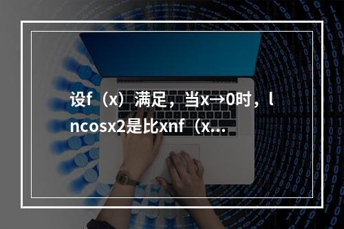 设f（x）满足，当x→0时，lncosx2是比xnf（x）高