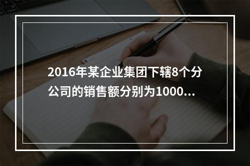 2016年某企业集团下辖8个分公司的销售额分别为10000万