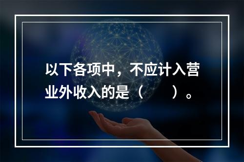 以下各项中，不应计入营业外收入的是（　　）。