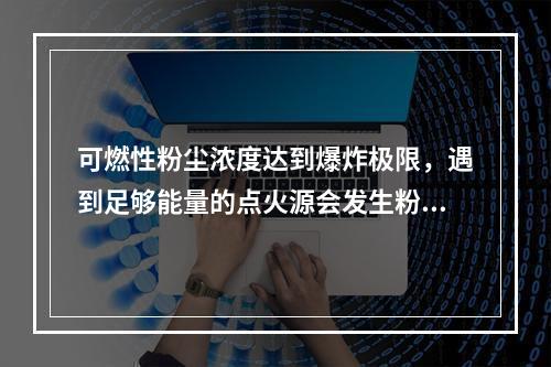 可燃性粉尘浓度达到爆炸极限，遇到足够能量的点火源会发生粉尘爆