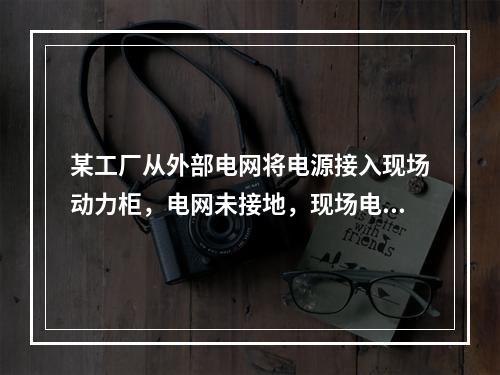 某工厂从外部电网将电源接入现场动力柜，电网未接地，现场电气设