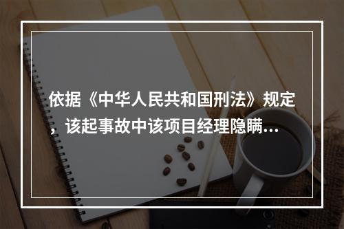 依据《中华人民共和国刑法》规定，该起事故中该项目经理隐瞒起爆