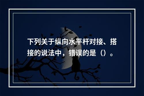 下列关于纵向水平杆对接、搭接的说法中，错误的是（）。