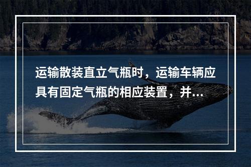 运输散装直立气瓶时，运输车辆应具有固定气瓶的相应装置，并确保