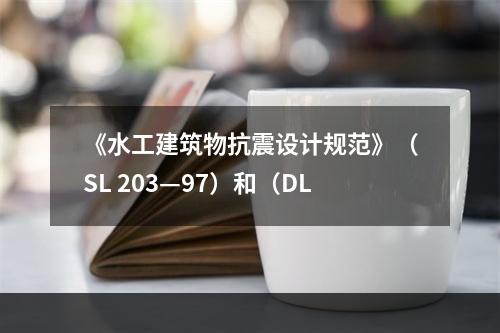 《水工建筑物抗震设计规范》（SL 203—97）和（DL