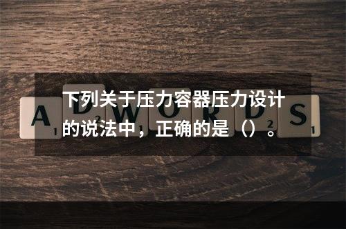 下列关于压力容器压力设计的说法中，正确的是（）。