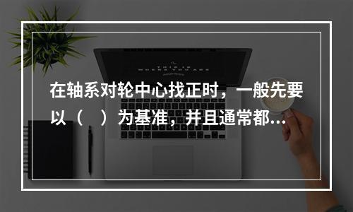 在轴系对轮中心找正时，一般先要以（　）为基准，并且通常都以全