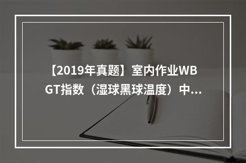 【2019年真题】室内作业WBGT指数（湿球黑球温度）中，自