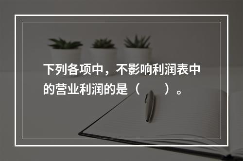 下列各项中，不影响利润表中的营业利润的是（　　）。