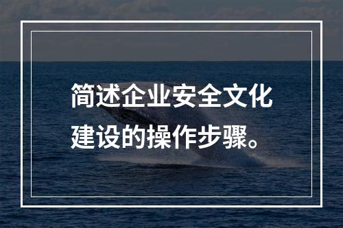 简述企业安全文化建设的操作步骤。