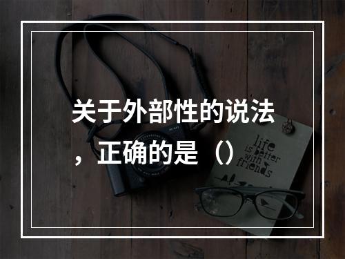 关于外部性的说法，正确的是（）