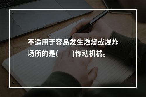 不适用于容易发生燃烧或爆炸场所的是(　　)传动机械。