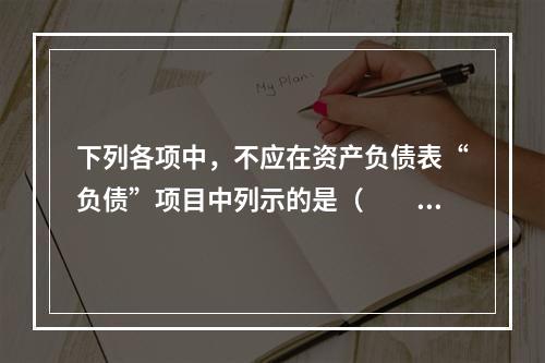 下列各项中，不应在资产负债表“负债”项目中列示的是（　　）。