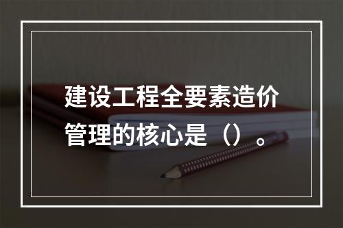 建设工程全要素造价管理的核心是（）。