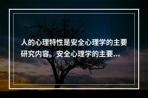 人的心理特性是安全心理学的主要研究内容。安全心理学的主要研究