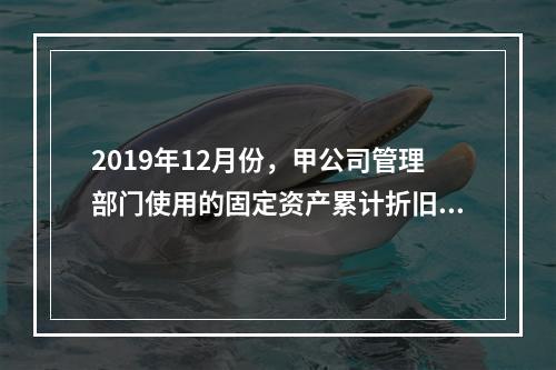 2019年12月份，甲公司管理部门使用的固定资产累计折旧金额