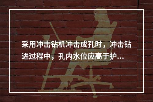 采用冲击钻机冲击成孔时，冲击钻进过程中，孔内水位应高于护筒底