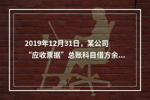 2019年12月31日，某公司“应收票据”总账科目借方余额1