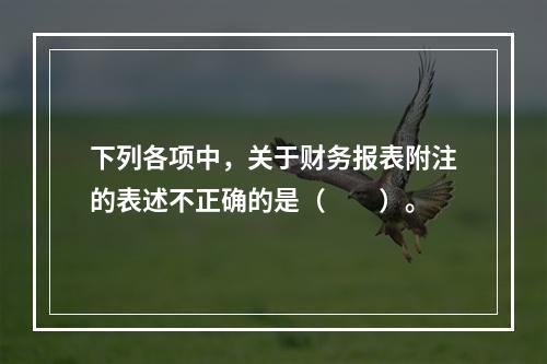 下列各项中，关于财务报表附注的表述不正确的是（　　）。