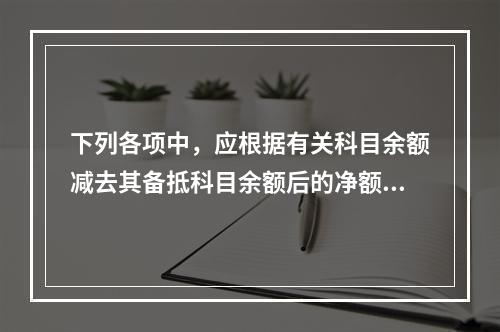 下列各项中，应根据有关科目余额减去其备抵科目余额后的净额填列