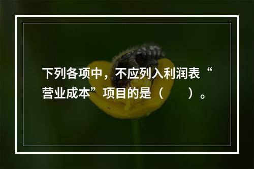 下列各项中，不应列入利润表“营业成本”项目的是（　　）。