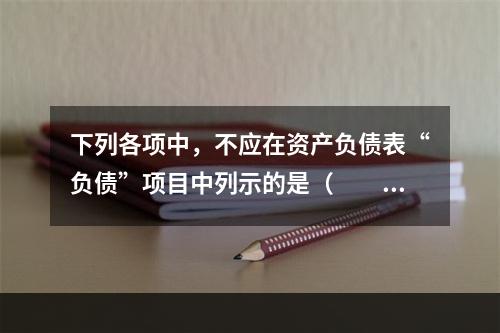 下列各项中，不应在资产负债表“负债”项目中列示的是（　　）。