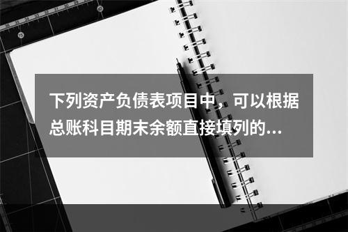 下列资产负债表项目中，可以根据总账科目期末余额直接填列的是（