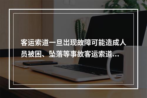 客运索道一旦岀现故障可能造成人员被困、坠落等事故客运索道的使