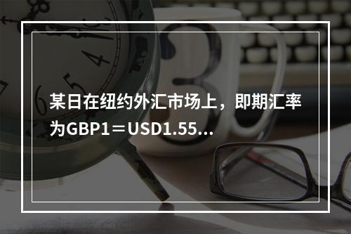 某日在纽约外汇市场上，即期汇率为GBP1＝USD1.5575